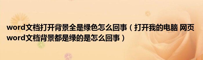打开我的电脑 网页 word文档背景都是绿的是怎么回事(word文档打开背景全是绿色怎么回事)