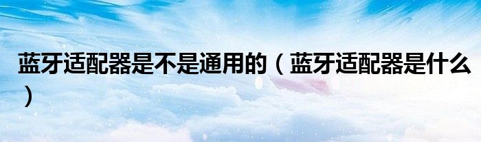 蓝牙适配器是什么(蓝牙适配器是不是通用的)