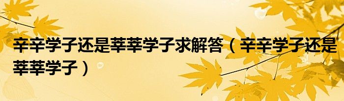 辛辛学子还是莘莘学子(辛辛学子还是莘莘学子求解答)