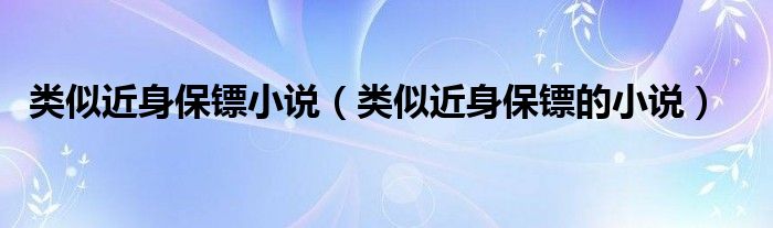 类似近身保镖的小说(类似近身保镖小说)