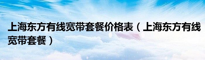 上海东方有线宽带套餐(上海东方有线宽带套餐价格表)