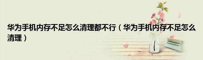 华为手机内存不足怎么清理(华为手机内存不足怎么清理都不行)