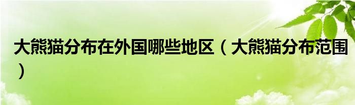 大熊猫分布范围(大熊猫分布在外国哪些地区)