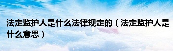 法定监护人是什么意思(法定监护人是什么法律规定的)