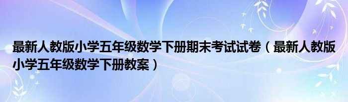 最新人教版小学五年级数学下册教案(最新人教版小学五年级数学下册期末考试试卷)