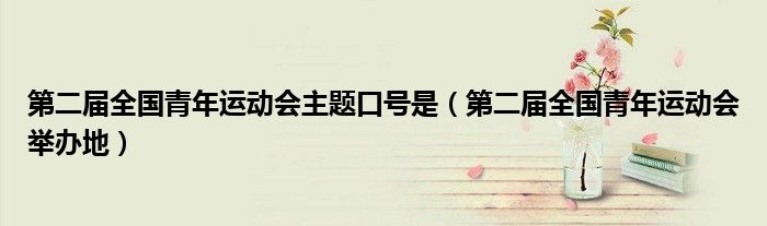 第二届全国青年运动会举办地(第二届全国青年运动会主题口号是)