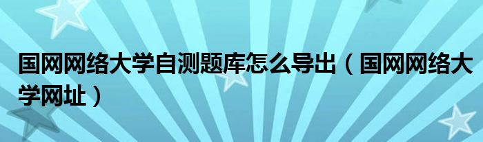 国网网络大学网址(国网网络大学自测题库怎么导出)
