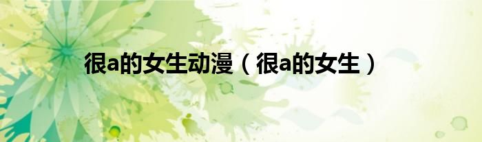 很a的女生(很a的女生动漫)