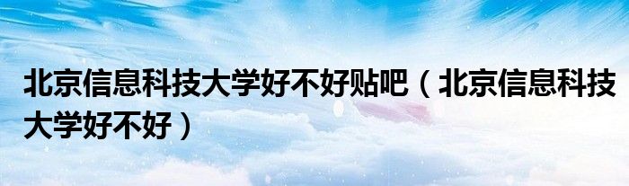 北京信息科技大学好不好(北京信息科技大学好不好贴吧)