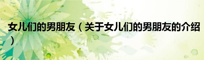 关于女儿们的男朋友的介绍(女儿们的男朋友)