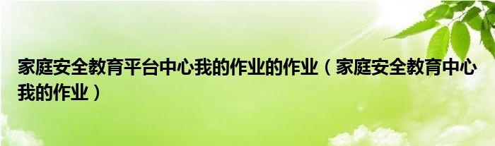 家庭安全教育中心我的作业(家庭安全教育平台中心我的作业的作业)
