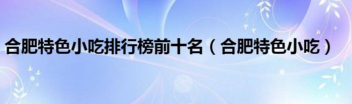 合肥特色小吃(合肥特色小吃排行榜前十名)