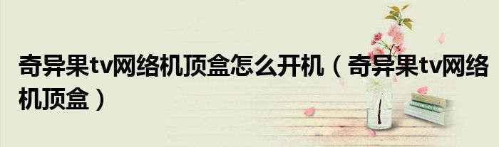 奇异果tv网络机顶盒(奇异果tv网络机顶盒怎么开机)
