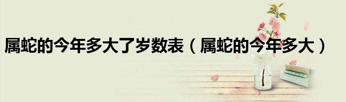 属蛇的今年多大(属蛇的今年多大了岁数表)