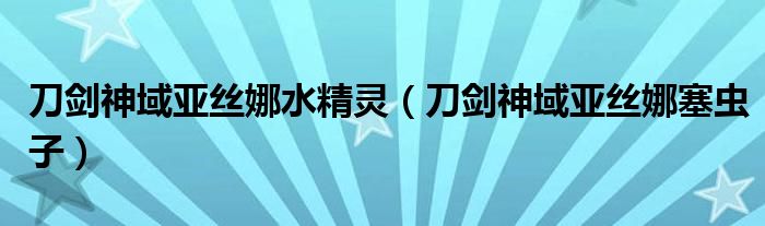 刀剑神域亚丝娜塞虫子(刀剑神域亚丝娜水精灵)