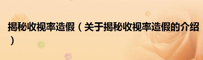 关于揭秘收视率造假的介绍(揭秘收视率造假)