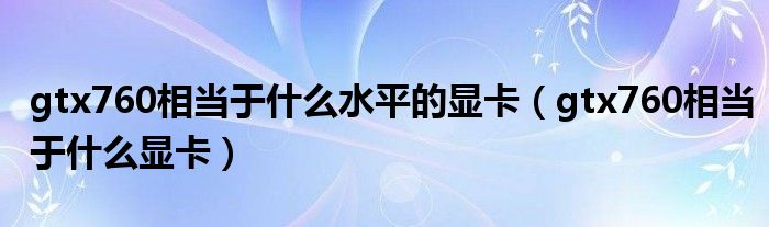 gtx760相当于什么显卡(gtx760相当于什么水平的显卡)
