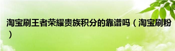 淘宝刷粉(淘宝刷王者荣耀贵族积分的靠谱吗)
