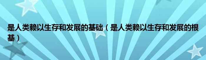 是人类赖以生存和发展的根基(是人类赖以生存和发展的基础)