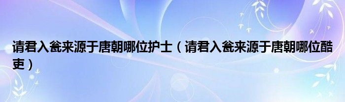 请君入瓮来源于唐朝哪位酷吏(请君入瓮来源于唐朝哪位护士)