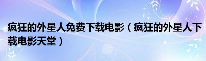 疯狂的外星人下载电影天堂(疯狂的外星人免费下载电影)