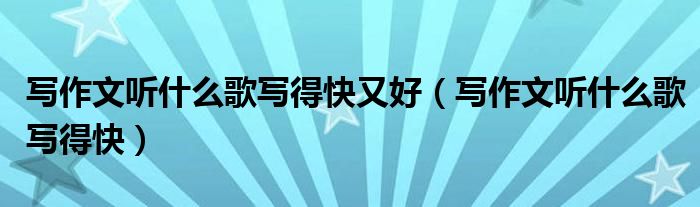 写作文听什么歌写得快(写作文听什么歌写得快又好)