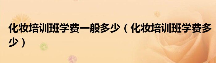 化妆培训班学费多少(化妆培训班学费一般多少)