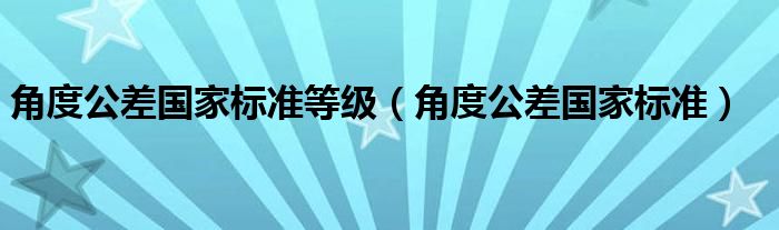 角度公差国家标准(角度公差国家标准等级)