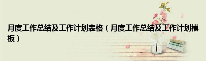 月度工作总结及工作计划模板(月度工作总结及工作计划表格)