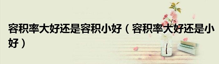 容积率大好还是小好(容积率大好还是容积小好)