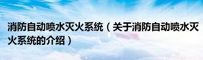 关于消防自动喷水灭火系统的介绍(消防自动喷水灭火系统)