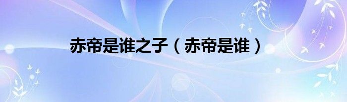 赤帝是谁(赤帝是谁之子)