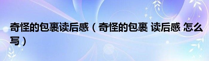 奇怪的包裹 读后感 怎么写(奇怪的包裹读后感)