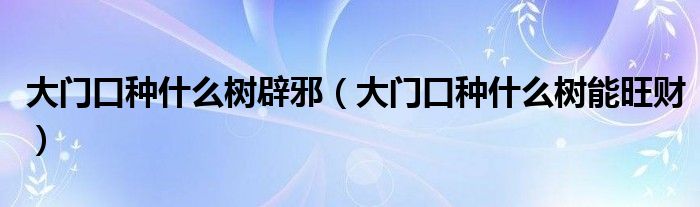 大门口种什么树能旺财(大门口种什么树辟邪)