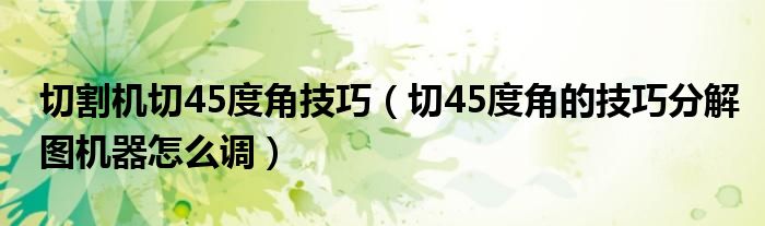 切45度角的技巧分解图机器怎么调(切割机切45度角技巧)