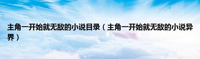 主角一开始就无敌的小说异界(主角一开始就无敌的小说目录)