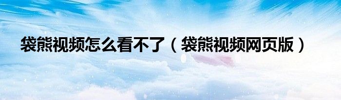 袋熊视频网页版(袋熊视频怎么看不了)