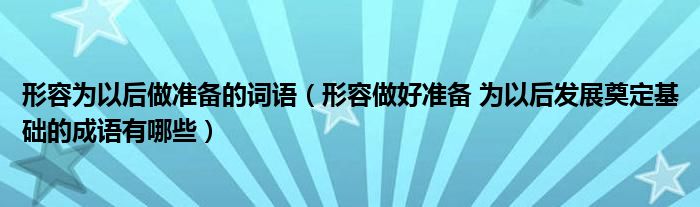 形容做好准备 为以后发展奠定基础的成语有哪些(形容为以后做准备的词语)