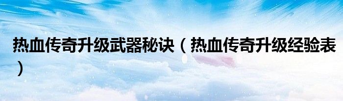 热血传奇升级经验表(热血传奇升级武器秘诀)