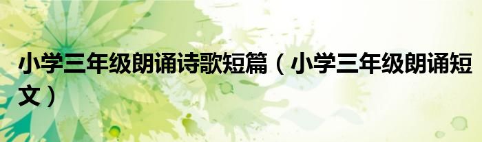 小学三年级朗诵短文(小学三年级朗诵诗歌短篇)