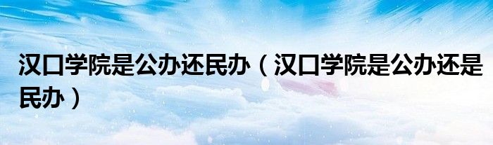 汉口学院是公办还是民办(汉口学院是公办还民办)