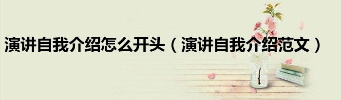 演讲自我介绍范文(演讲自我介绍怎么开头)