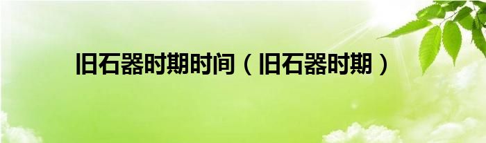 旧石器时期(旧石器时期时间)