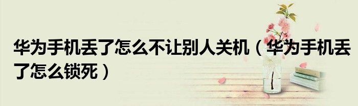 华为手机丢了怎么锁死(华为手机丢了怎么不让别人关机)