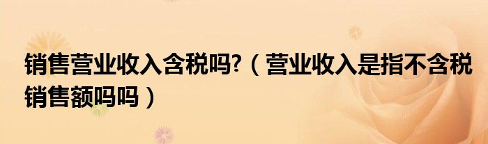 营业收入是指不含税销售额吗吗(销售营业收入含税吗?)