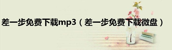 差一步免费下载微盘(差一步免费下载mp3)