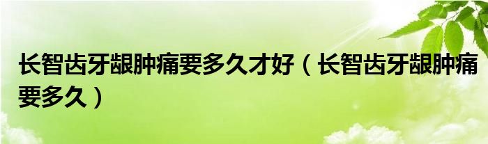 长智齿牙龈肿痛要多久(长智齿牙龈肿痛要多久才好)