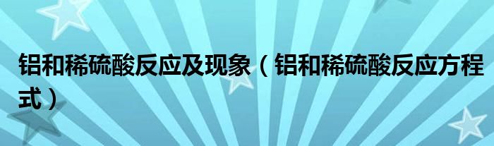铝和稀硫酸反应方程式(铝和稀硫酸反应及现象)