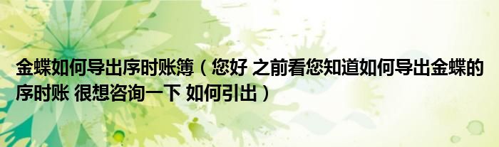 您好 之前看您知道如何导出金蝶的序时账 很想咨询一下 如何引出(金蝶如何导出序时账簿)