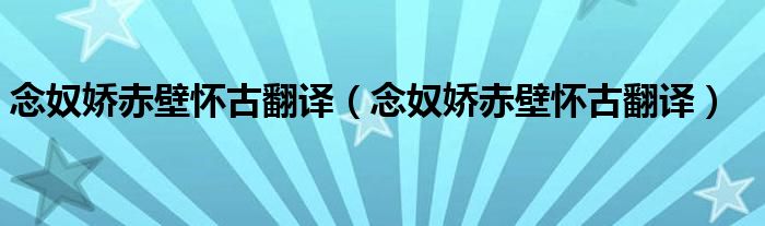 念奴娇赤壁怀古翻译(念奴娇赤壁怀古翻译)